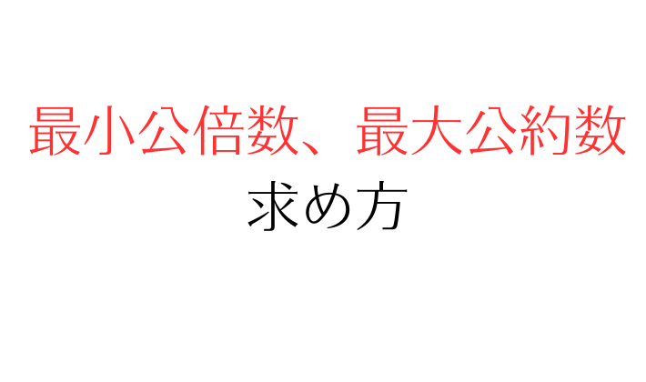 【一発で覚える】最小公倍数、最大公約数の求め方を分かりやすく解説